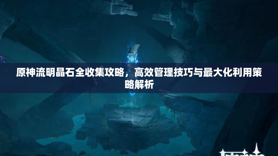 原神流明晶石全收集攻略，高效管理技巧与最大化利用策略解析