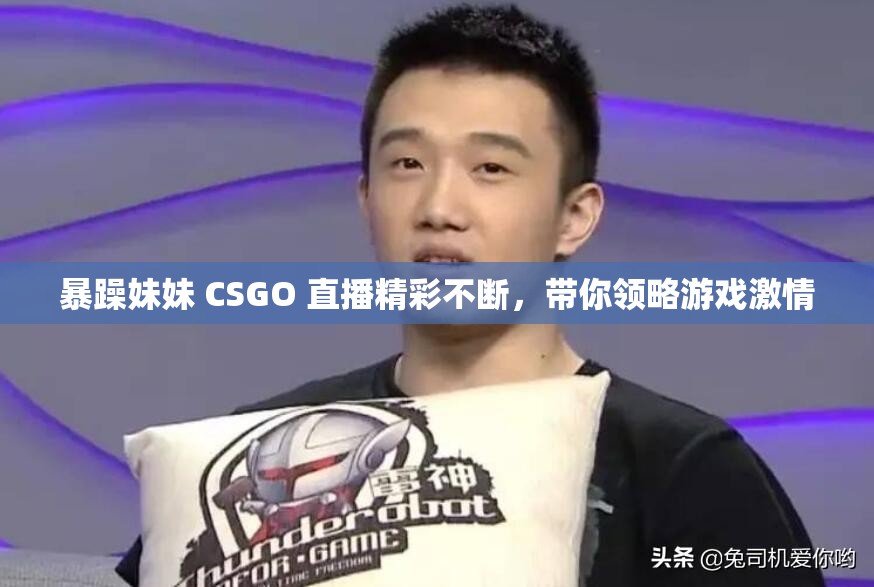 暴躁妹妹 CSGO 直播精彩不断，带你领略游戏激情