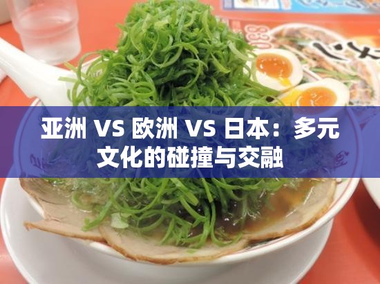 亚洲 VS 欧洲 VS 日本：多元文化的碰撞与交融