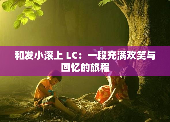 和发小滚上 LC：一段充满欢笑与回忆的旅程