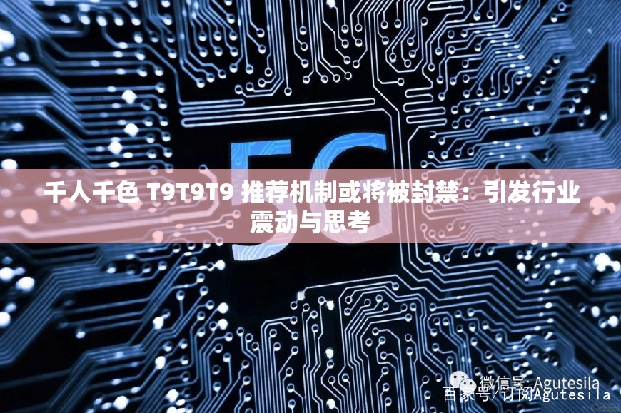 千人千色 T9T9T9 推荐机制或将被封禁：引发行业震动与思考