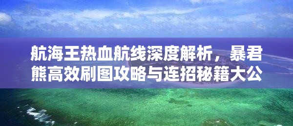 航海王热血航线深度解析，暴君熊高效刷图攻略与连招秘籍大公开