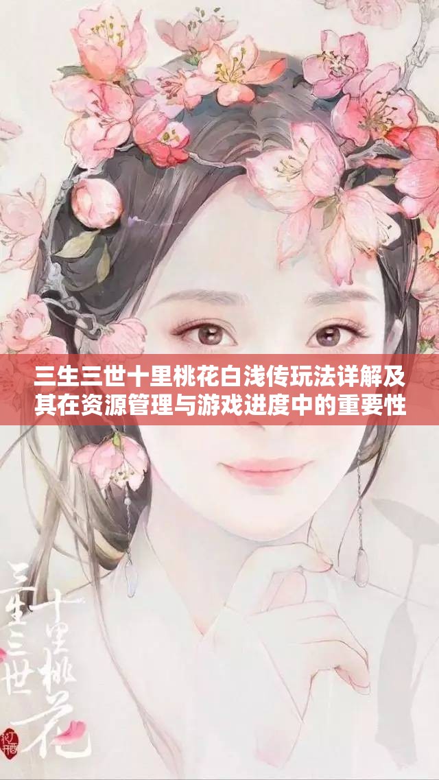 三生三世十里桃花白浅传玩法详解及其在资源管理与游戏进度中的重要性