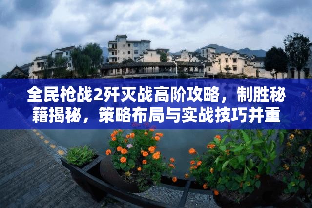 全民枪战2歼灭战高阶攻略，制胜秘籍揭秘，策略布局与实战技巧并重