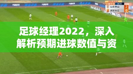 足球经理2022，深入解析预期进球数值与资源管理智慧实战攻略