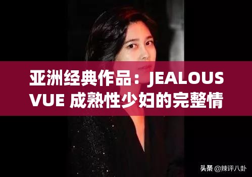 亚洲经典作品：JEALOUSVUE 成熟性少妇的完整情感故事