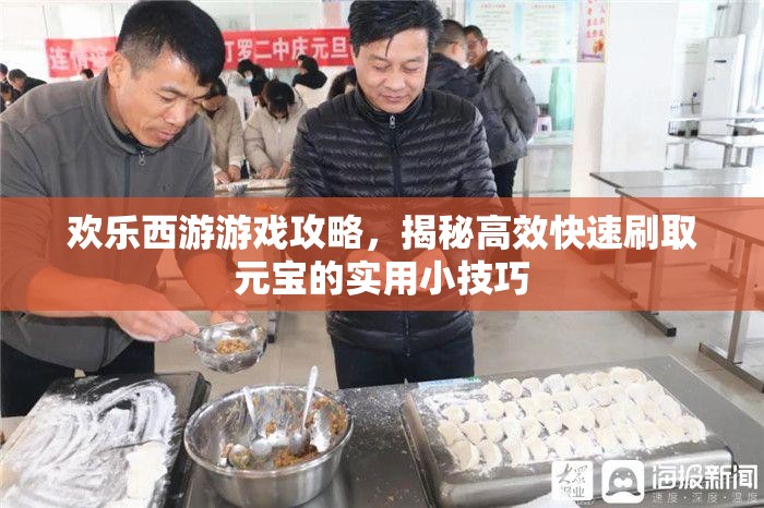 欢乐西游游戏攻略，揭秘高效快速刷取元宝的实用小技巧