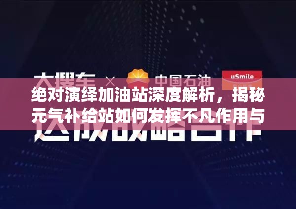 绝对演绎加油站深度解析，揭秘元气补给站如何发挥不凡作用与影响力