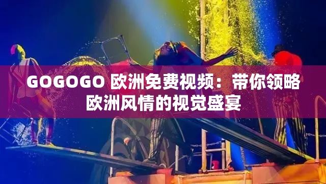 GOGOGO 欧洲免费视频：带你领略欧洲风情的视觉盛宴