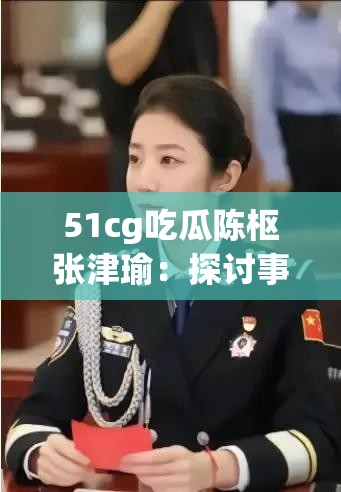 51cg吃瓜陈枢张津瑜：探讨事件背后的复杂情况与影响