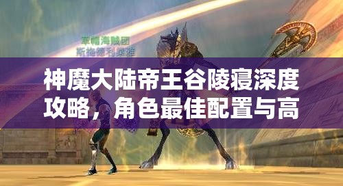 神魔大陆帝王谷陵寝深度攻略，角色最佳配置与高效打法全揭秘