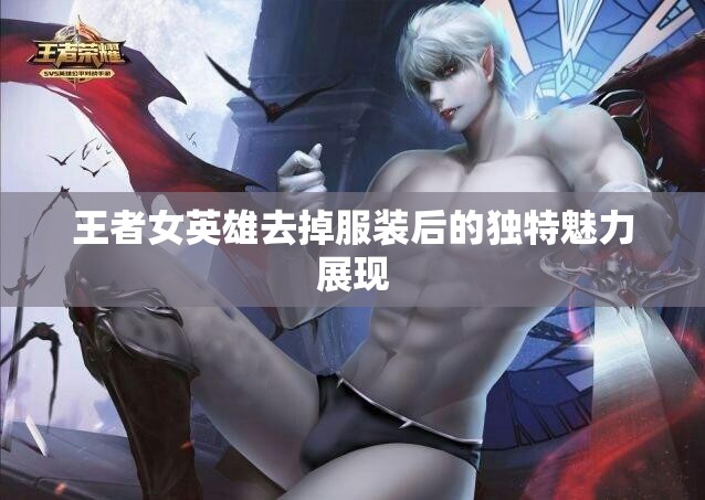 王者女英雄去掉服装后的独特魅力展现