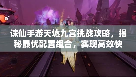 诛仙手游天墟九宫挑战攻略，揭秘最优配置组合，实现高效快速通关秘籍