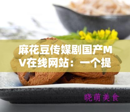 麻花豆传媒剧国产MV在线网站：一个提供丰富影视资源的平台