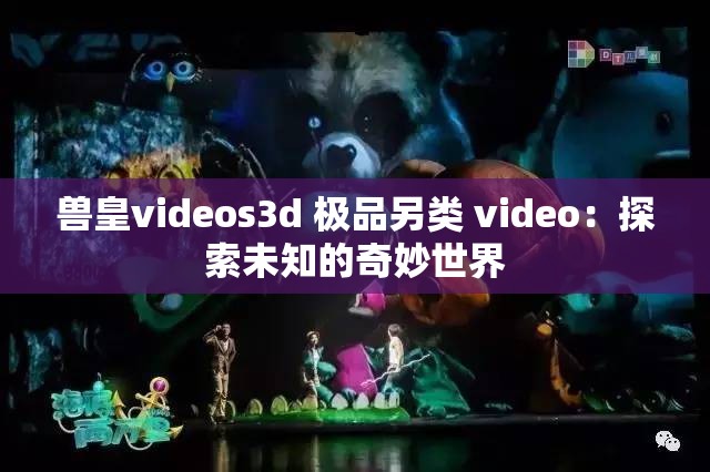 兽皇videos3d 极品另类 video：探索未知的奇妙世界