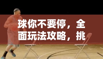 球你不要停，全面玩法攻略，挑战个人运球极限，解锁篮球运动无限乐趣