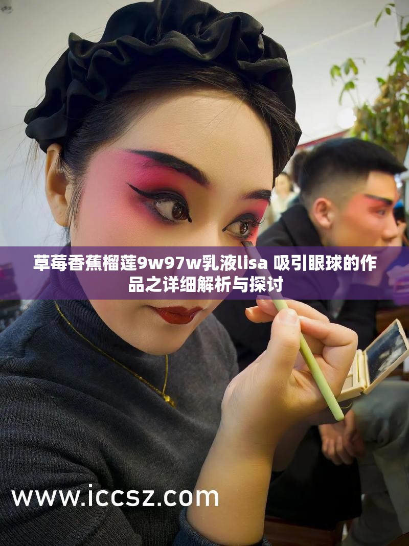 草莓香蕉榴莲9w97w乳液lisa 吸引眼球的作品之详细解析与探讨