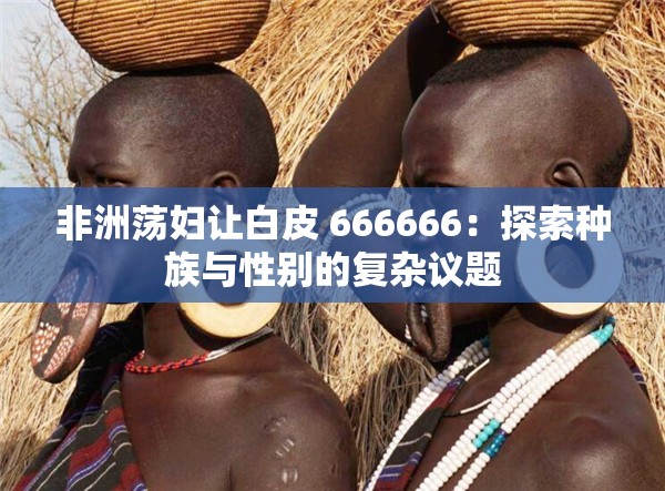 非洲荡妇让白皮 666666：探索种族与性别的复杂议题