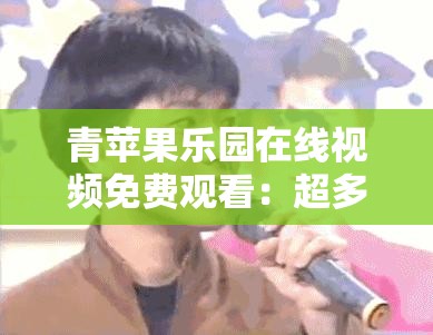 青苹果乐园在线视频免费观看：超多精彩内容等你来看