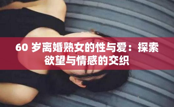 60 岁离婚熟女的性与爱：探索欲望与情感的交织