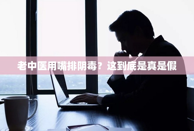 老中医用嘴排阴毒？这到底是真是假