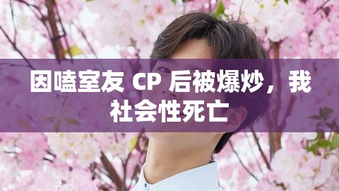 因嗑室友 CP 后被爆炒，我社会性死亡