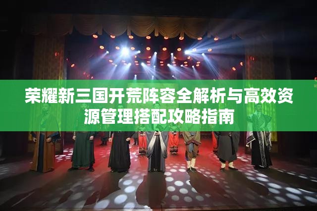 荣耀新三国开荒阵容全解析与高效资源管理搭配攻略指南