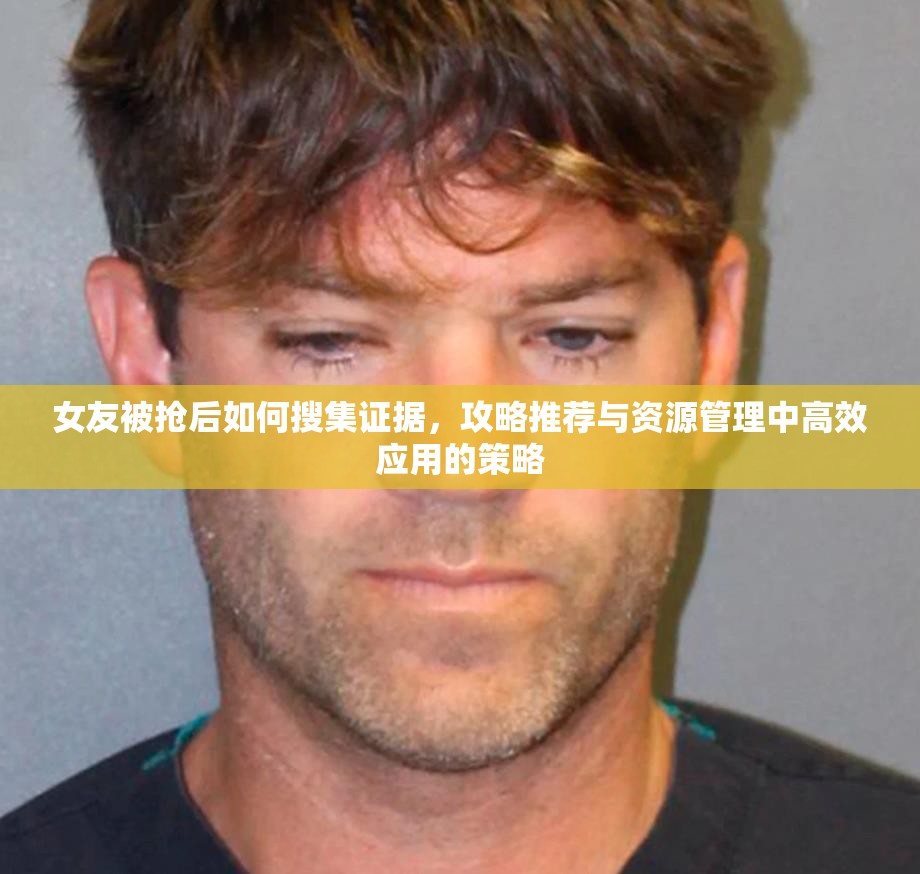 女友被抢后如何搜集证据，攻略推荐与资源管理中高效应用的策略