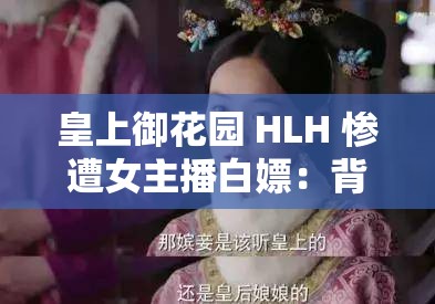 皇上御花园 HLH 惨遭女主播白嫖：背后真相令人震惊