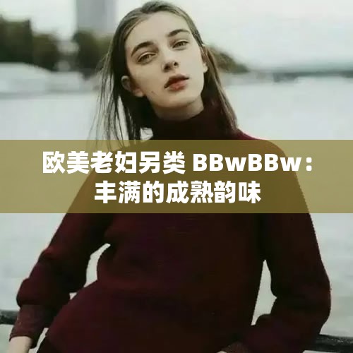 欧美老妇另类 BBwBBw：丰满的成熟韵味