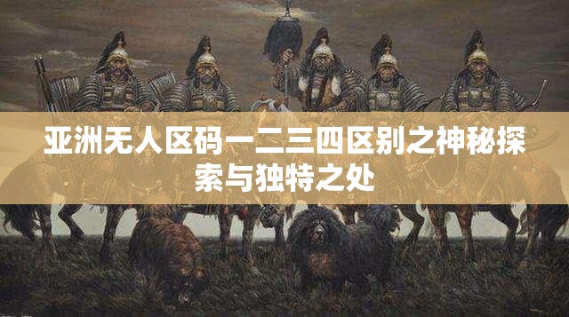 亚洲无人区码一二三四区别之神秘探索与独特之处