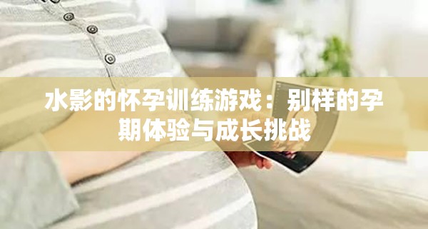 水影的怀孕训练游戏：别样的孕期体验与成长挑战