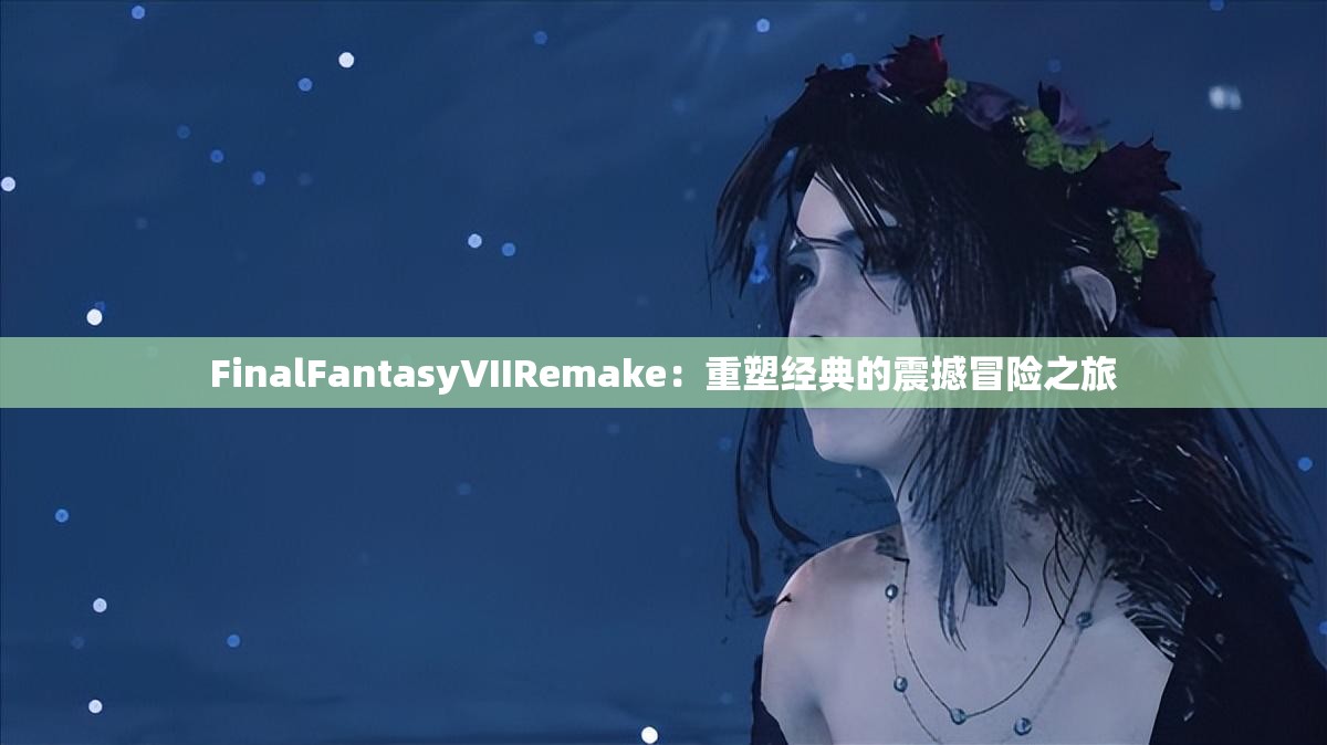 FinalFantasyVIIRemake：重塑经典的震撼冒险之旅