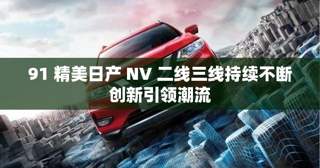 91 精美日产 NV 二线三线持续不断创新引领潮流