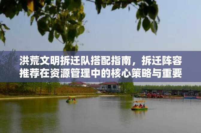 洪荒文明拆迁队搭配指南，拆迁阵容推荐在资源管理中的核心策略与重要性