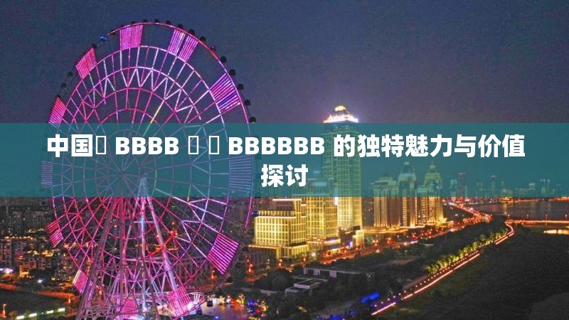 中国槡 BBBB 槡 槡 BBBBBB 的独特魅力与价值探讨