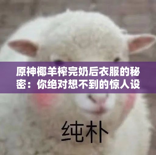 原神椰羊榨完奶后衣服的秘密：你绝对想不到的惊人设计