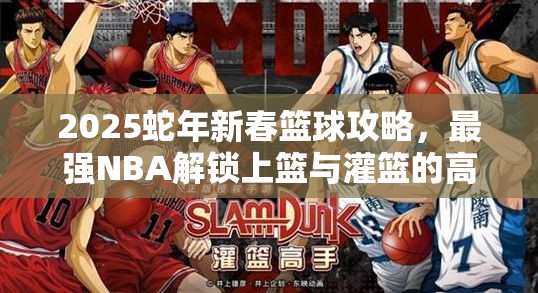 2025蛇年新春篮球攻略，最强NBA解锁上篮与灌篮的高效得分秘籍