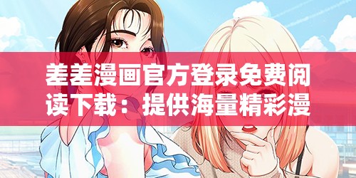 差差漫画官方登录免费阅读下载：提供海量精彩漫画资源