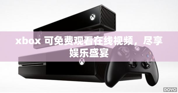 xbox 可免费观看在线视频，尽享娱乐盛宴