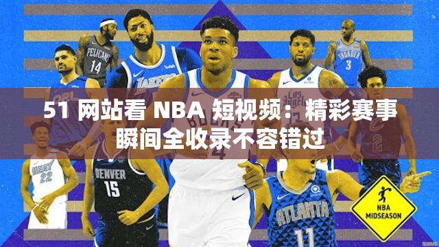 51 网站看 NBA 短视频：精彩赛事瞬间全收录不容错过