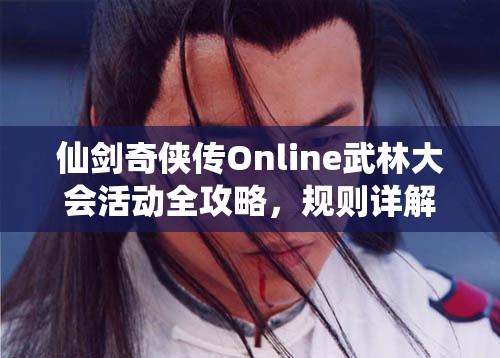 仙剑奇侠传Online武林大会活动全攻略，规则详解与资源管理艺术奖励一览