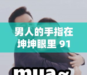 男人的手指在坤坤眼里 91：探索未知的私密世界