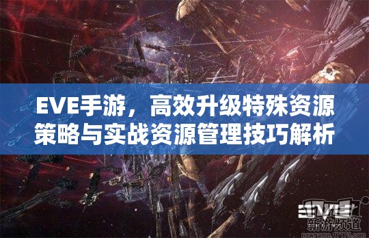 EVE手游，高效升级特殊资源策略与实战资源管理技巧解析