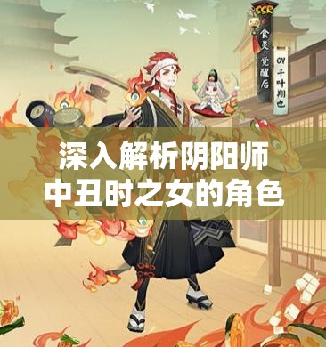 深入解析阴阳师中丑时之女的角色定位、技能特点与式神属性