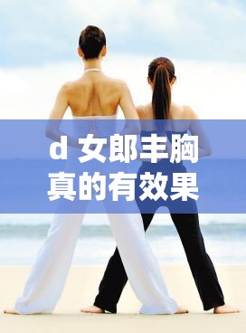 d 女郎丰胸真的有效果吗：探究其有效性和安全性