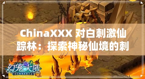 ChinaXXX 对白刺激仙踪林：探索神秘仙境的刺激冒险之旅