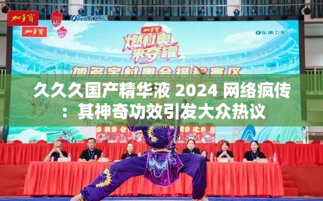 久久久国产精华液 2024 网络疯传：其神奇功效引发大众热议