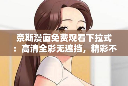 奈斯漫画免费观看下拉式：高清全彩无遮挡，精彩不断