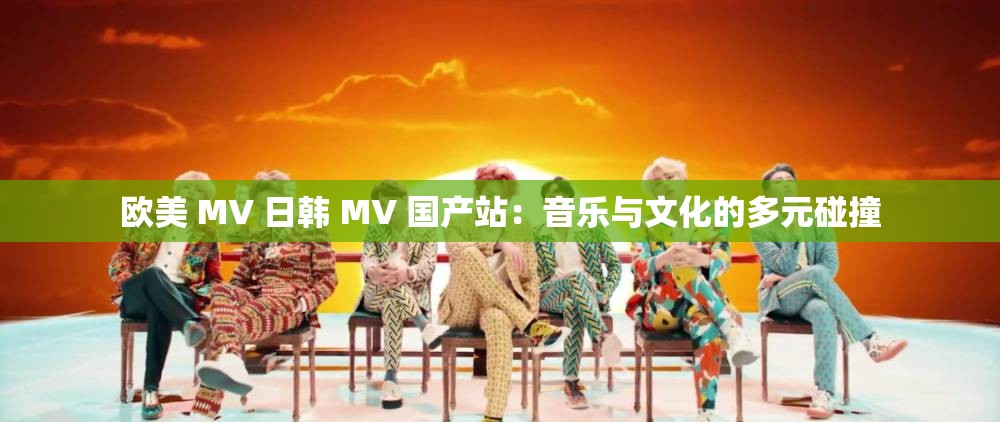 欧美 MV 日韩 MV 国产站：音乐与文化的多元碰撞